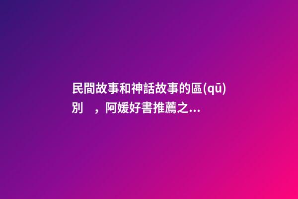 民間故事和神話故事的區(qū)別，阿媛好書推薦之《中國(guó)神話有意思》-第1張-觀點(diǎn)-玄機(jī)派